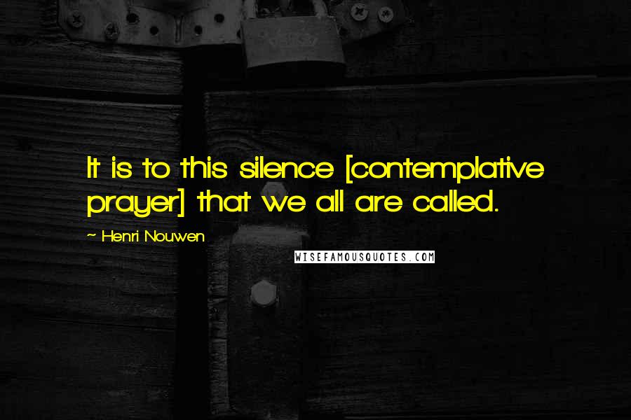 Henri Nouwen Quotes: It is to this silence [contemplative prayer] that we all are called.