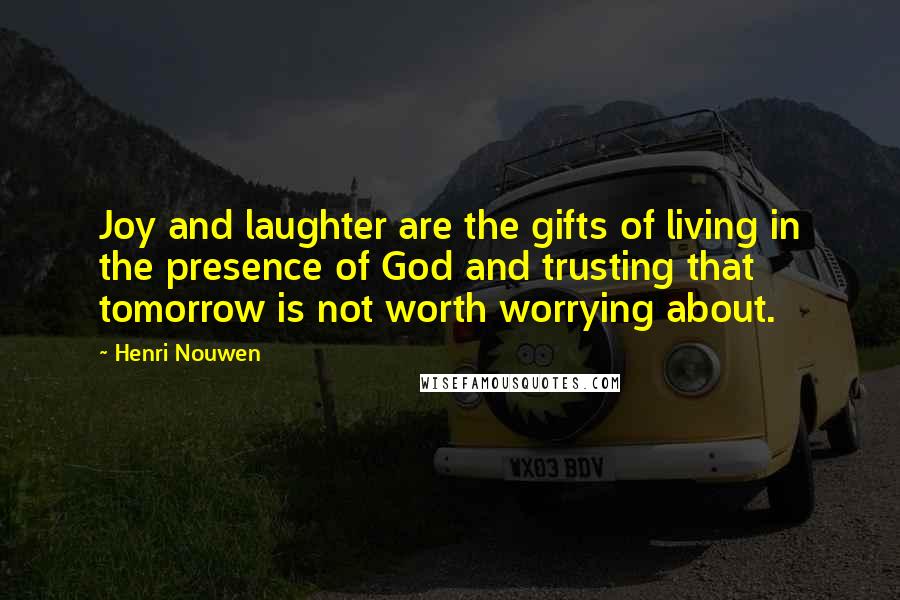 Henri Nouwen Quotes: Joy and laughter are the gifts of living in the presence of God and trusting that tomorrow is not worth worrying about.