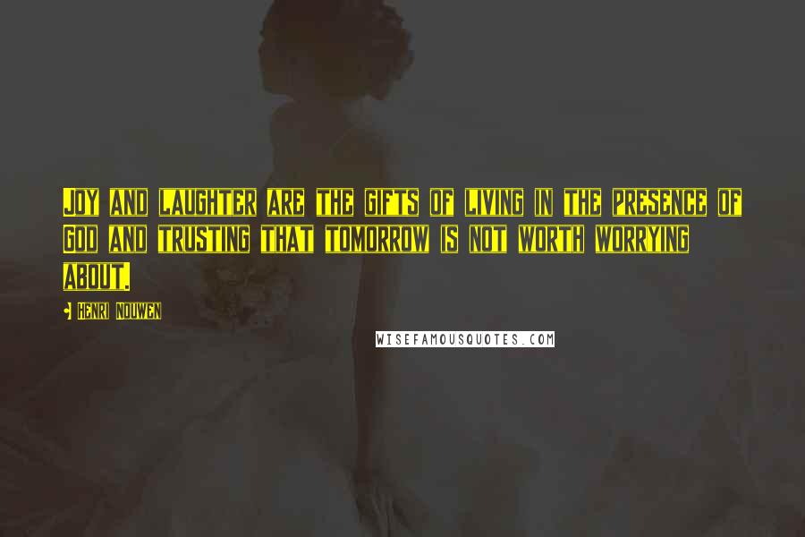 Henri Nouwen Quotes: Joy and laughter are the gifts of living in the presence of God and trusting that tomorrow is not worth worrying about.