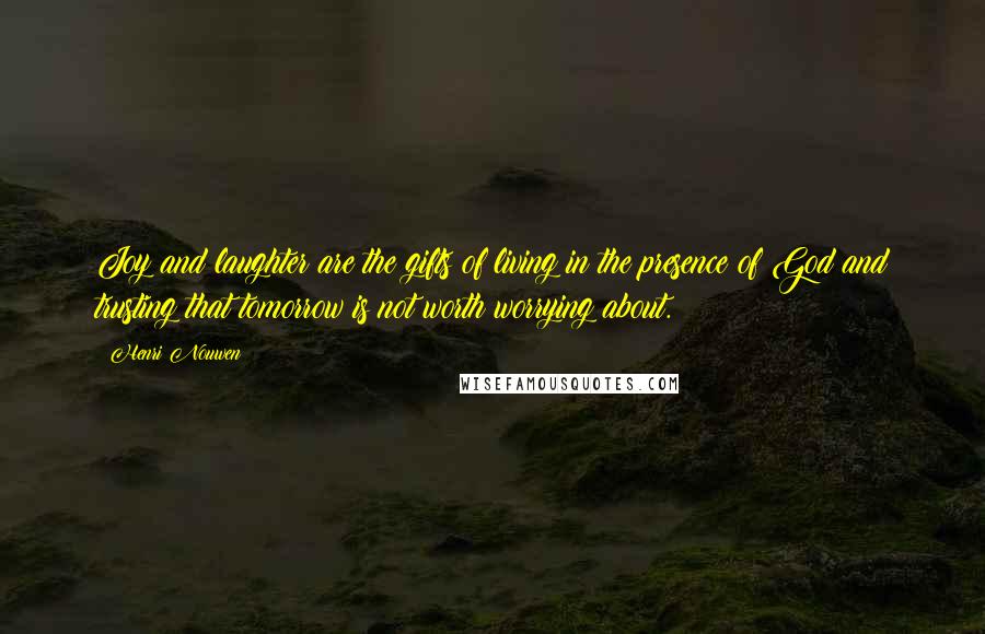 Henri Nouwen Quotes: Joy and laughter are the gifts of living in the presence of God and trusting that tomorrow is not worth worrying about.