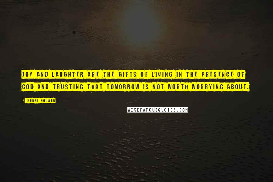 Henri Nouwen Quotes: Joy and laughter are the gifts of living in the presence of God and trusting that tomorrow is not worth worrying about.