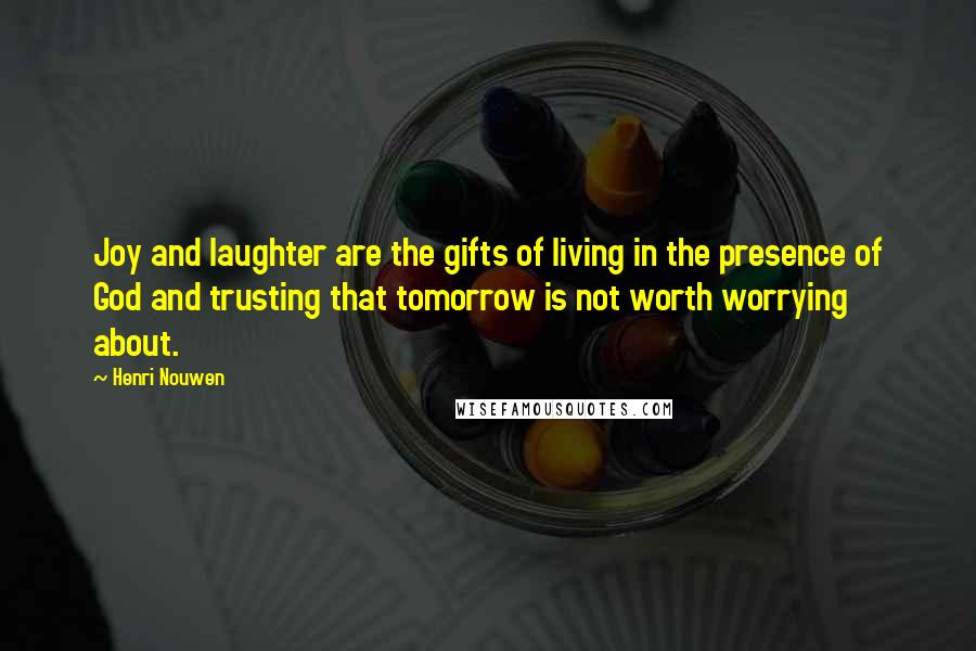 Henri Nouwen Quotes: Joy and laughter are the gifts of living in the presence of God and trusting that tomorrow is not worth worrying about.