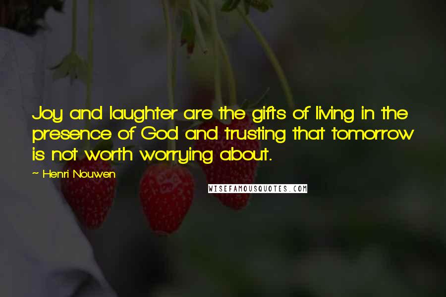 Henri Nouwen Quotes: Joy and laughter are the gifts of living in the presence of God and trusting that tomorrow is not worth worrying about.