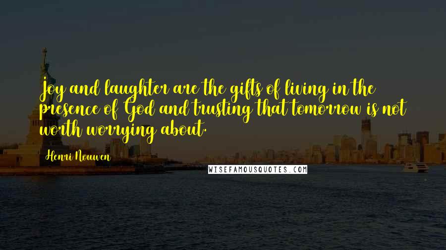 Henri Nouwen Quotes: Joy and laughter are the gifts of living in the presence of God and trusting that tomorrow is not worth worrying about.