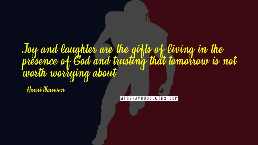 Henri Nouwen Quotes: Joy and laughter are the gifts of living in the presence of God and trusting that tomorrow is not worth worrying about.