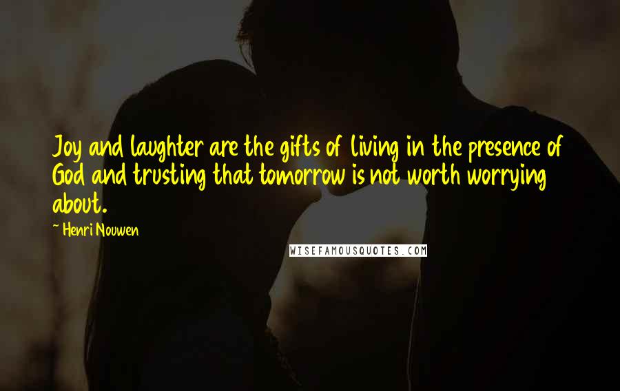 Henri Nouwen Quotes: Joy and laughter are the gifts of living in the presence of God and trusting that tomorrow is not worth worrying about.