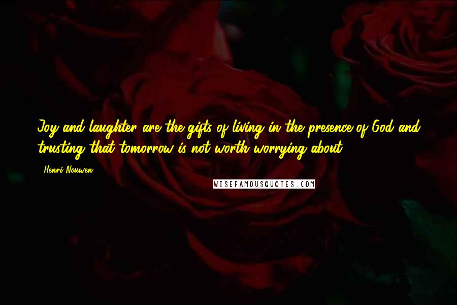 Henri Nouwen Quotes: Joy and laughter are the gifts of living in the presence of God and trusting that tomorrow is not worth worrying about.