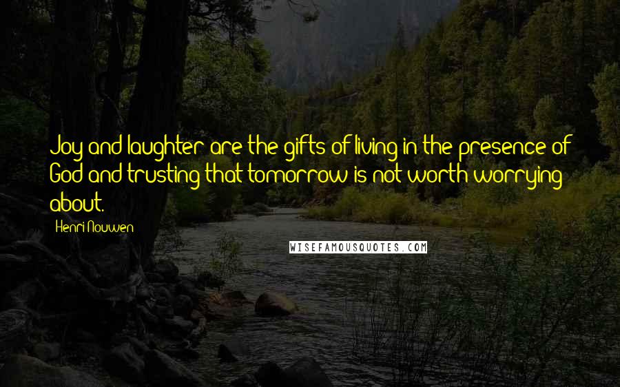 Henri Nouwen Quotes: Joy and laughter are the gifts of living in the presence of God and trusting that tomorrow is not worth worrying about.