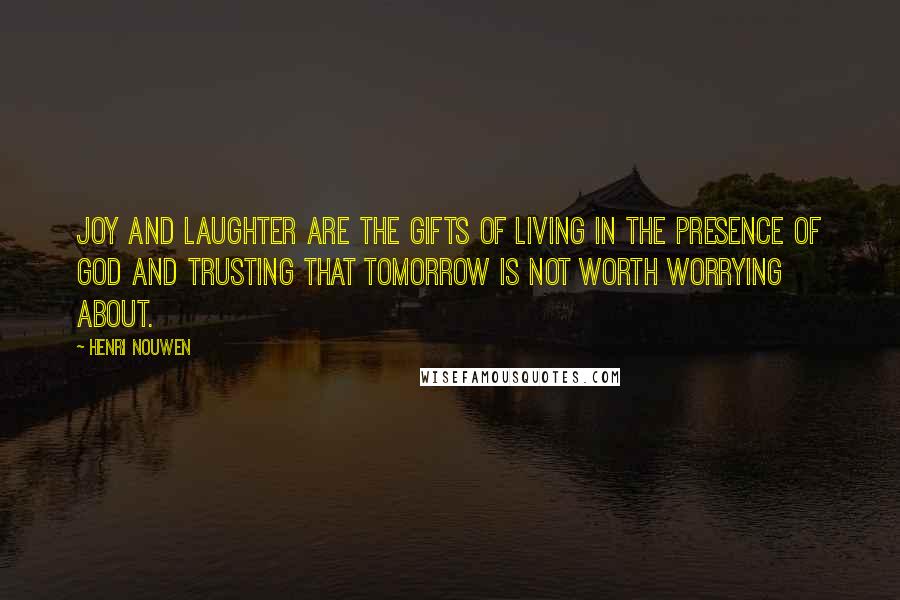 Henri Nouwen Quotes: Joy and laughter are the gifts of living in the presence of God and trusting that tomorrow is not worth worrying about.