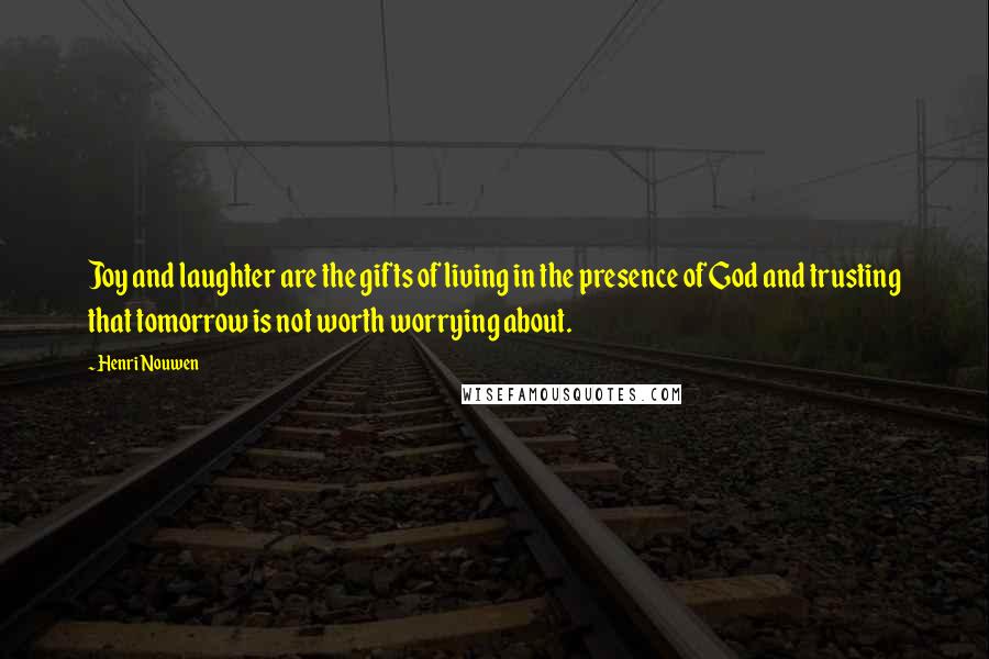 Henri Nouwen Quotes: Joy and laughter are the gifts of living in the presence of God and trusting that tomorrow is not worth worrying about.