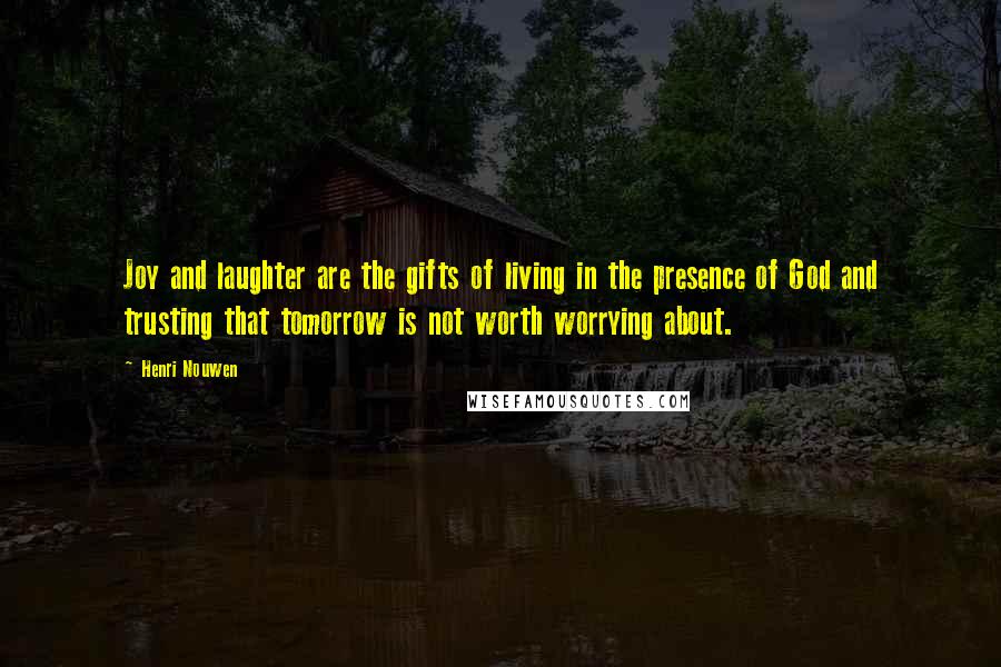 Henri Nouwen Quotes: Joy and laughter are the gifts of living in the presence of God and trusting that tomorrow is not worth worrying about.