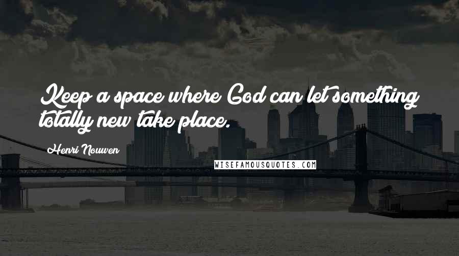 Henri Nouwen Quotes: Keep a space where God can let something totally new take place.