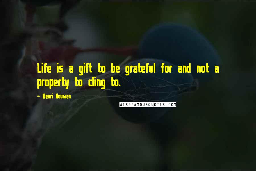 Henri Nouwen Quotes: Life is a gift to be grateful for and not a property to cling to.