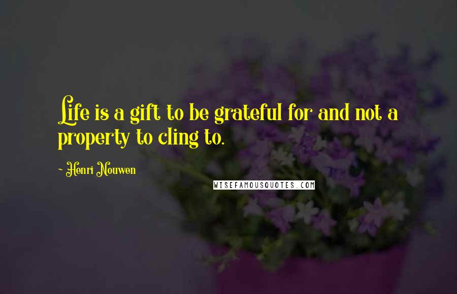 Henri Nouwen Quotes: Life is a gift to be grateful for and not a property to cling to.