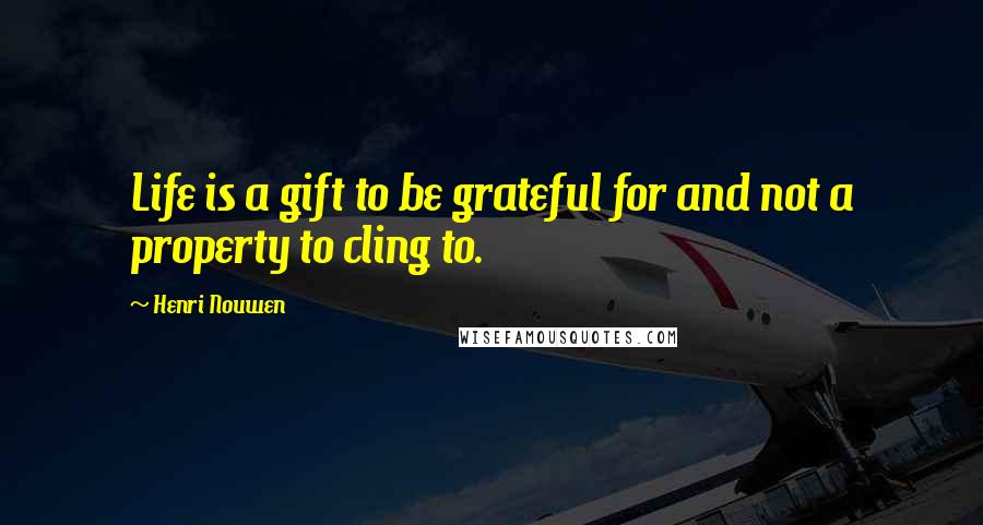 Henri Nouwen Quotes: Life is a gift to be grateful for and not a property to cling to.