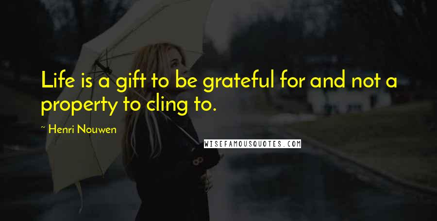 Henri Nouwen Quotes: Life is a gift to be grateful for and not a property to cling to.