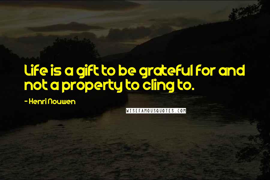 Henri Nouwen Quotes: Life is a gift to be grateful for and not a property to cling to.