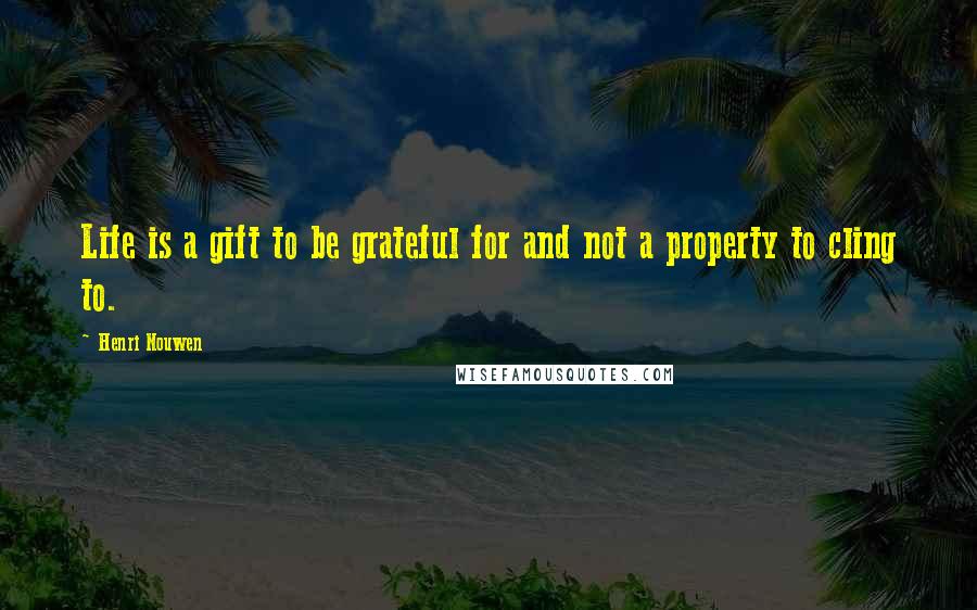 Henri Nouwen Quotes: Life is a gift to be grateful for and not a property to cling to.