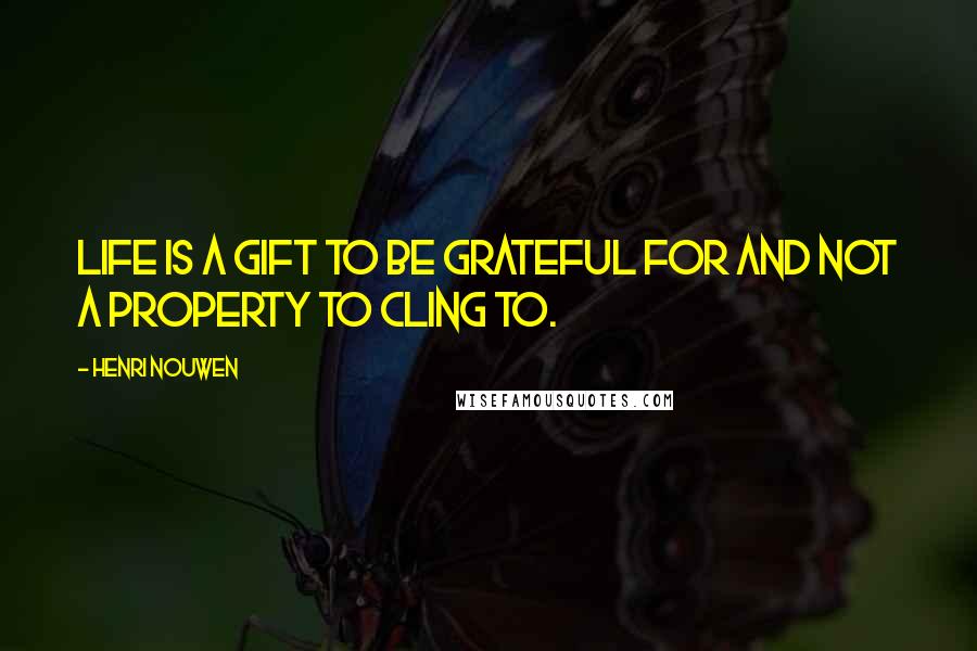 Henri Nouwen Quotes: Life is a gift to be grateful for and not a property to cling to.