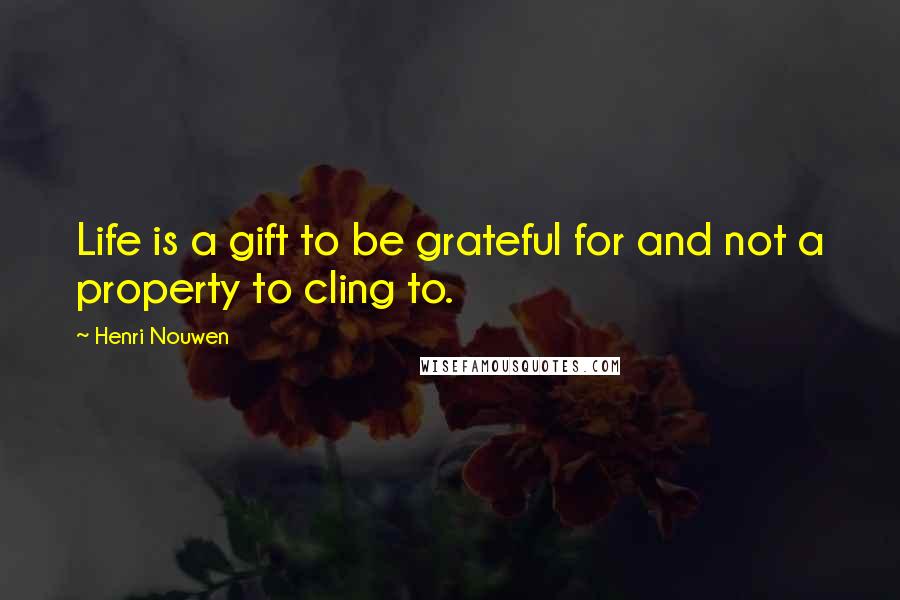 Henri Nouwen Quotes: Life is a gift to be grateful for and not a property to cling to.