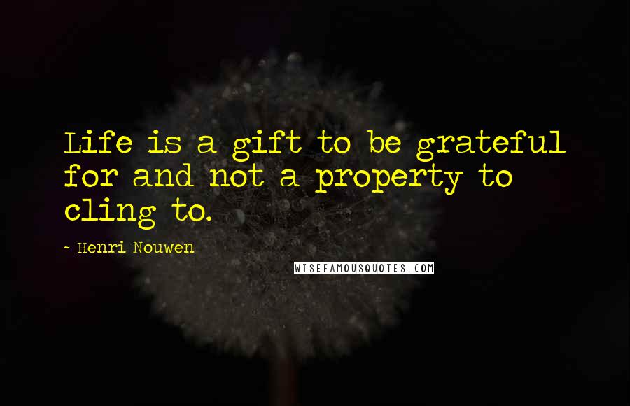 Henri Nouwen Quotes: Life is a gift to be grateful for and not a property to cling to.