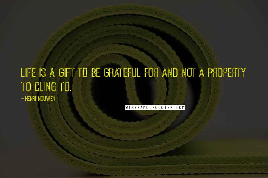 Henri Nouwen Quotes: Life is a gift to be grateful for and not a property to cling to.