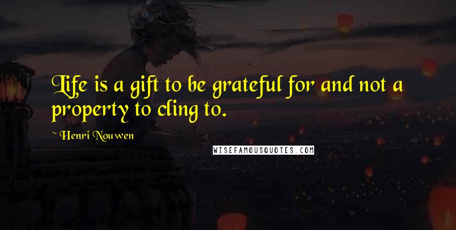 Henri Nouwen Quotes: Life is a gift to be grateful for and not a property to cling to.