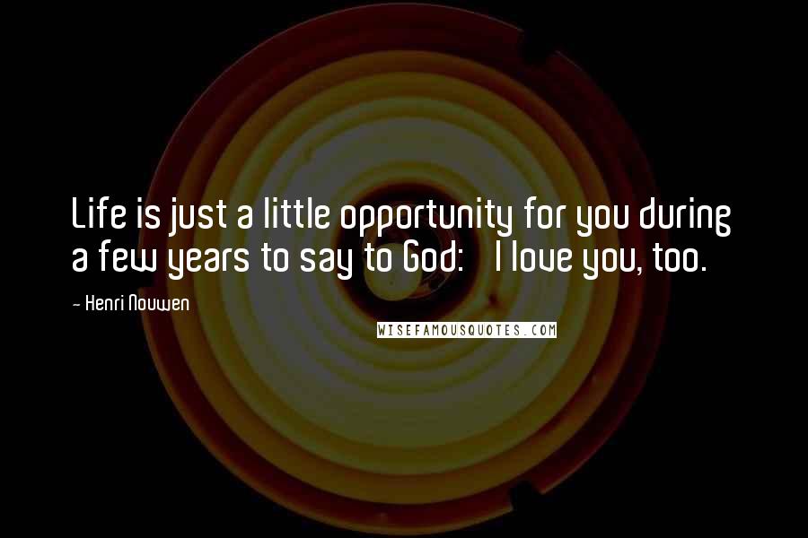 Henri Nouwen Quotes: Life is just a little opportunity for you during a few years to say to God: 'I love you, too.'