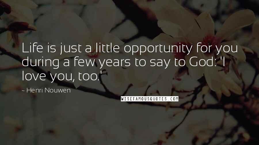 Henri Nouwen Quotes: Life is just a little opportunity for you during a few years to say to God: 'I love you, too.'