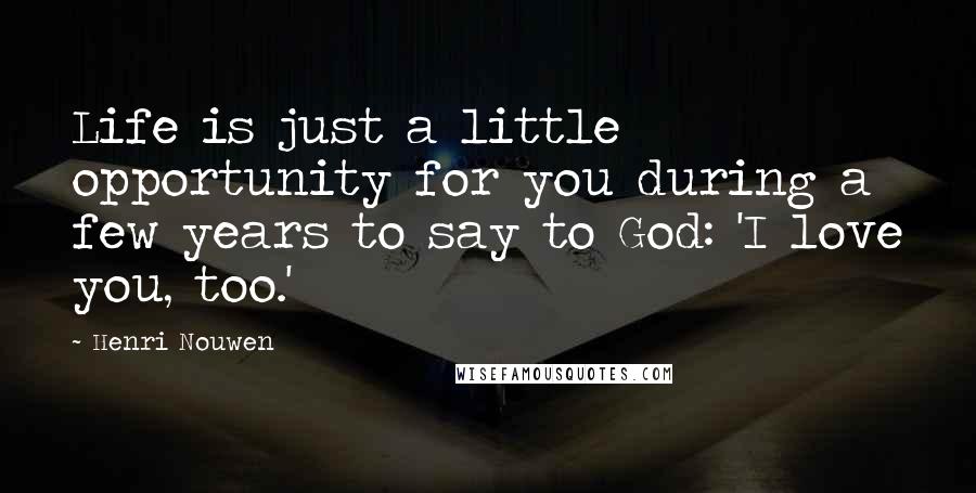 Henri Nouwen Quotes: Life is just a little opportunity for you during a few years to say to God: 'I love you, too.'