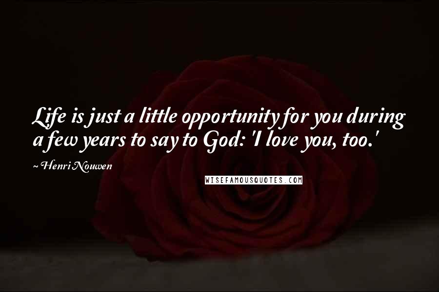 Henri Nouwen Quotes: Life is just a little opportunity for you during a few years to say to God: 'I love you, too.'