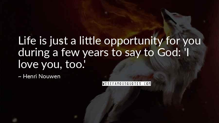 Henri Nouwen Quotes: Life is just a little opportunity for you during a few years to say to God: 'I love you, too.'