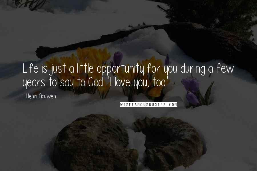 Henri Nouwen Quotes: Life is just a little opportunity for you during a few years to say to God: 'I love you, too.'