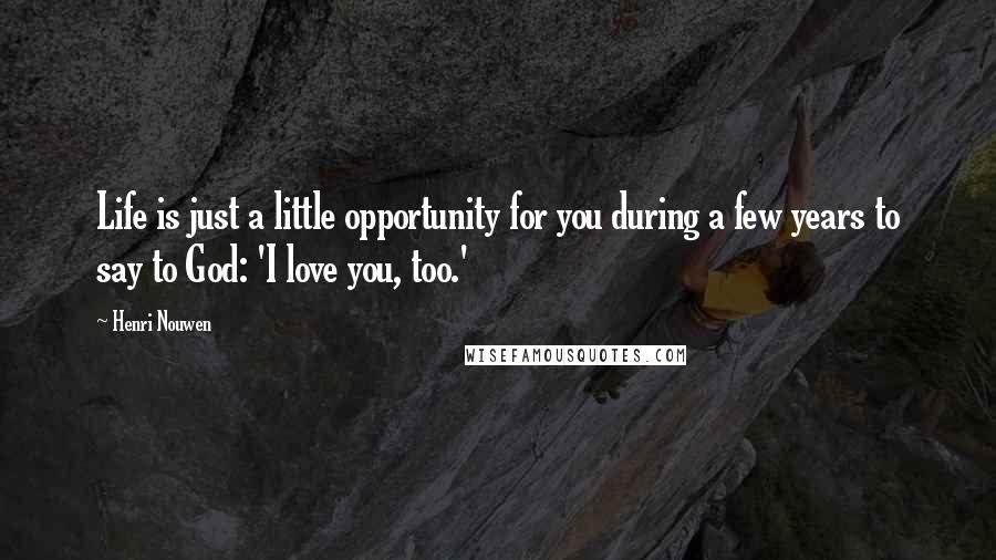 Henri Nouwen Quotes: Life is just a little opportunity for you during a few years to say to God: 'I love you, too.'