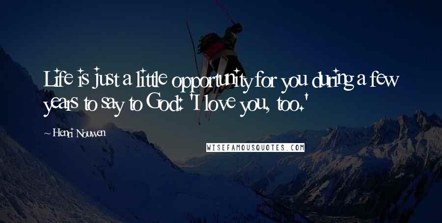 Henri Nouwen Quotes: Life is just a little opportunity for you during a few years to say to God: 'I love you, too.'