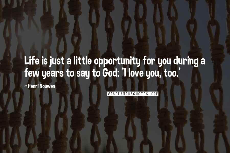 Henri Nouwen Quotes: Life is just a little opportunity for you during a few years to say to God: 'I love you, too.'
