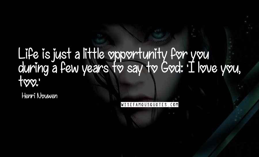 Henri Nouwen Quotes: Life is just a little opportunity for you during a few years to say to God: 'I love you, too.'