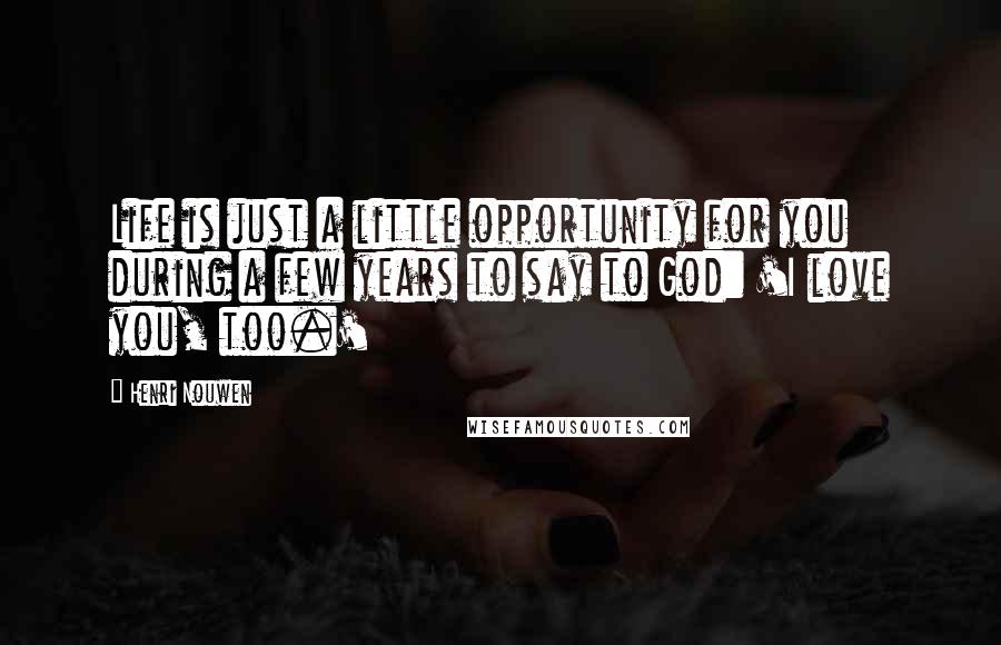 Henri Nouwen Quotes: Life is just a little opportunity for you during a few years to say to God: 'I love you, too.'