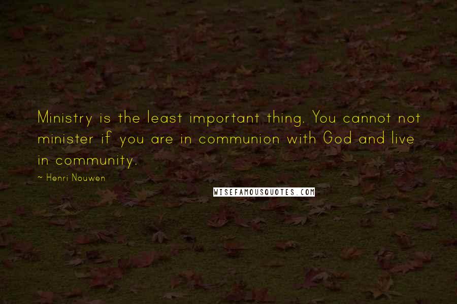 Henri Nouwen Quotes: Ministry is the least important thing. You cannot not minister if you are in communion with God and live in community.