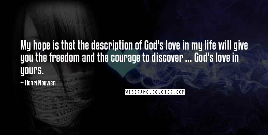Henri Nouwen Quotes: My hope is that the description of God's love in my life will give you the freedom and the courage to discover ... God's love in yours.