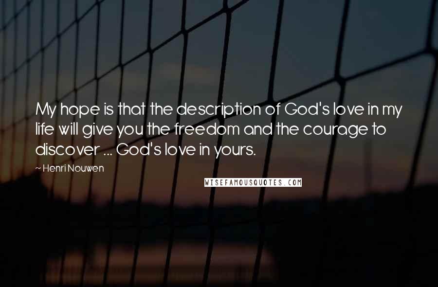 Henri Nouwen Quotes: My hope is that the description of God's love in my life will give you the freedom and the courage to discover ... God's love in yours.