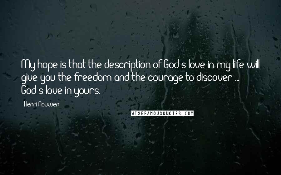 Henri Nouwen Quotes: My hope is that the description of God's love in my life will give you the freedom and the courage to discover ... God's love in yours.