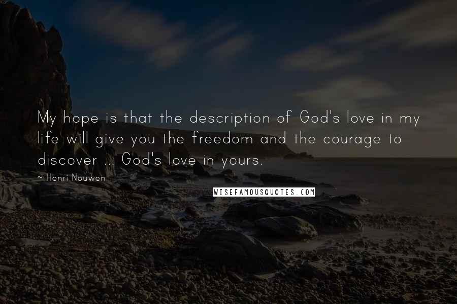 Henri Nouwen Quotes: My hope is that the description of God's love in my life will give you the freedom and the courage to discover ... God's love in yours.