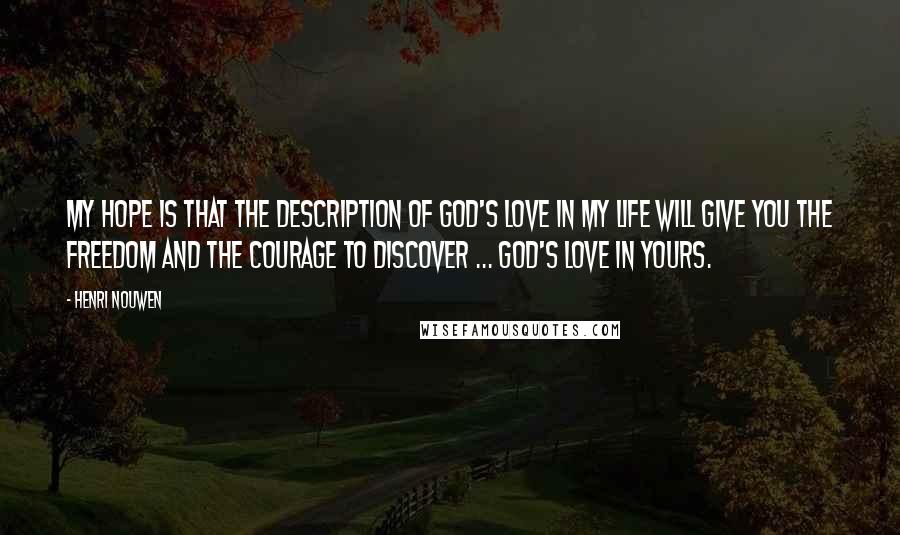 Henri Nouwen Quotes: My hope is that the description of God's love in my life will give you the freedom and the courage to discover ... God's love in yours.