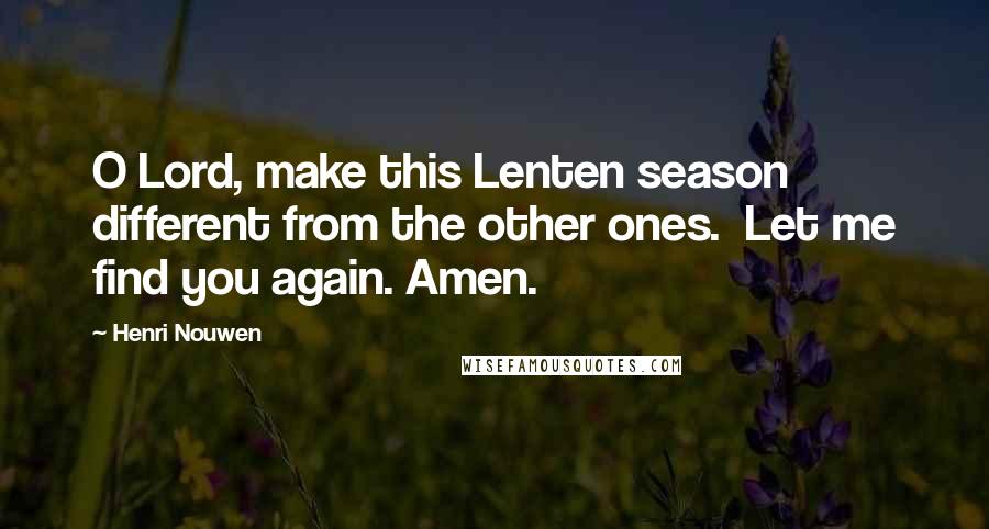 Henri Nouwen Quotes: O Lord, make this Lenten season different from the other ones. Let me find you again. Amen.
