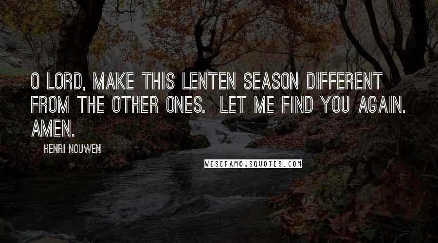 Henri Nouwen Quotes: O Lord, make this Lenten season different from the other ones. Let me find you again. Amen.