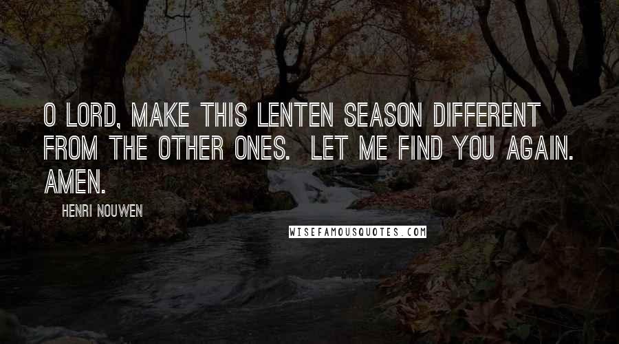 Henri Nouwen Quotes: O Lord, make this Lenten season different from the other ones.  Let me find you again. Amen.