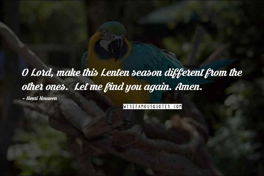 Henri Nouwen Quotes: O Lord, make this Lenten season different from the other ones. Let me find you again. Amen.