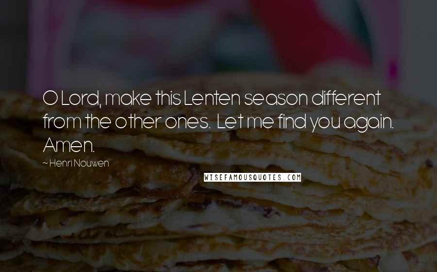 Henri Nouwen Quotes: O Lord, make this Lenten season different from the other ones. Let me find you again. Amen.