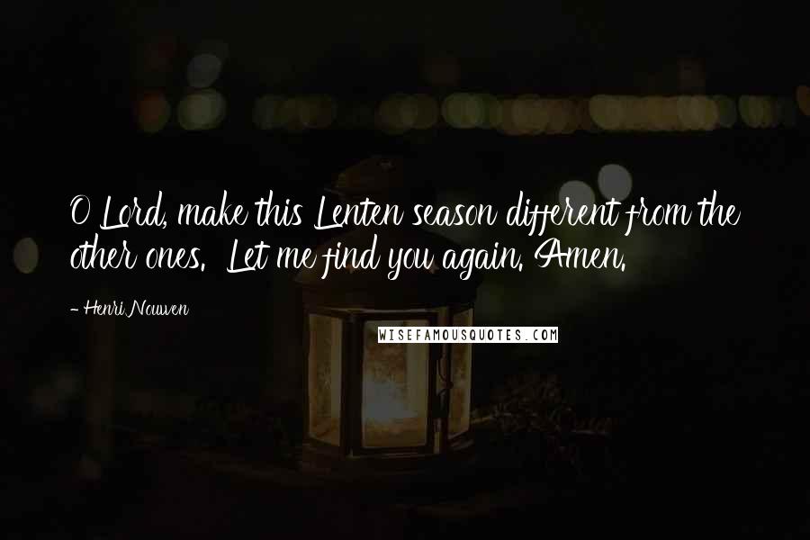 Henri Nouwen Quotes: O Lord, make this Lenten season different from the other ones. Let me find you again. Amen.